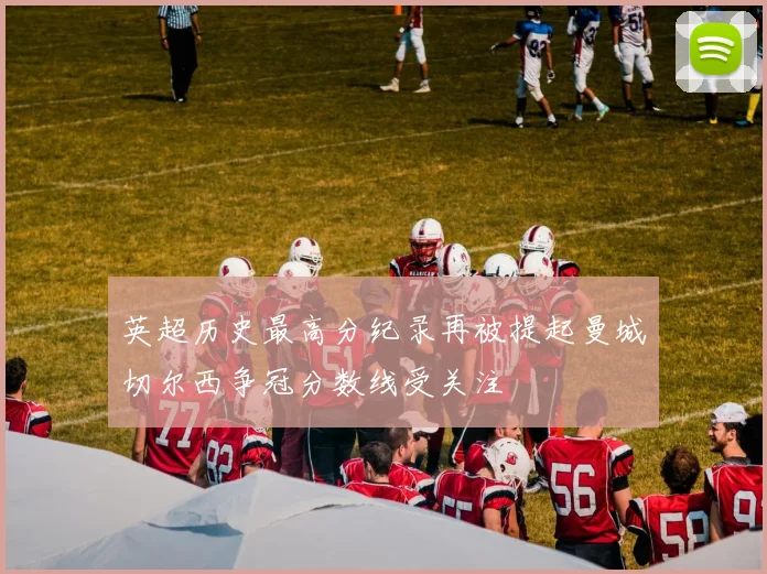 英超历史最高分纪录再被提起曼城切尔西争冠分数线受关注