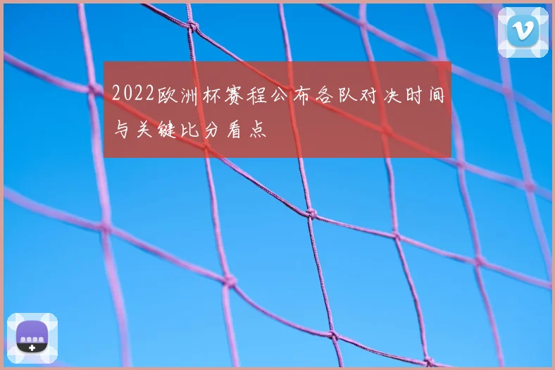 2022欧洲杯赛程公布各队对决时间与关键比分看点