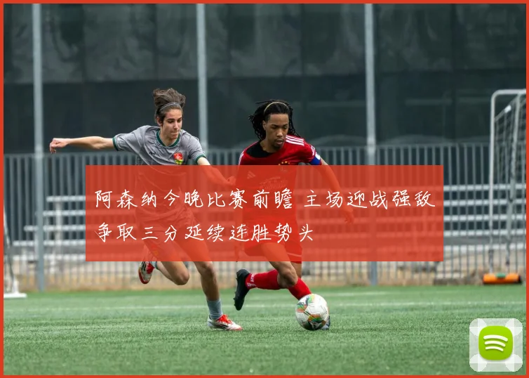 阿森纳今晚比赛前瞻 主场迎战强敌争取三分延续连胜势头