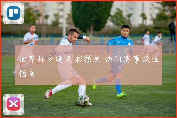世界杯今晚足彩预测 热门赛事投注指南
