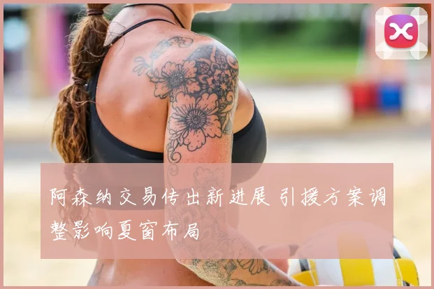 阿森纳交易传出新进展 引援方案调整影响夏窗布局