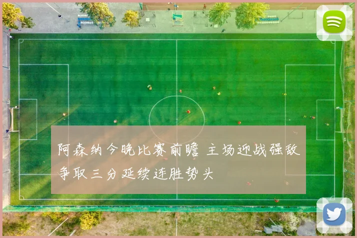 阿森纳今晚比赛前瞻 主场迎战强敌争取三分延续连胜势头