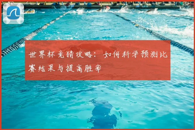 世界杯竞猜攻略:如何科学预测比赛结果与提高胜率