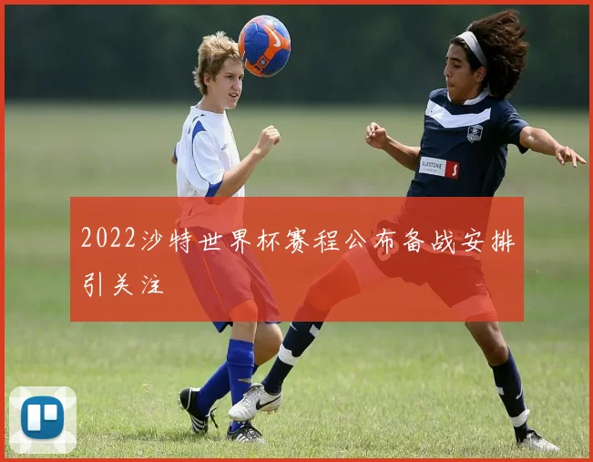 2022沙特世界杯赛程公布备战安排引关注