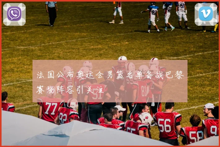 法国公布奥运会男篮名单备战巴黎赛场阵容引关注