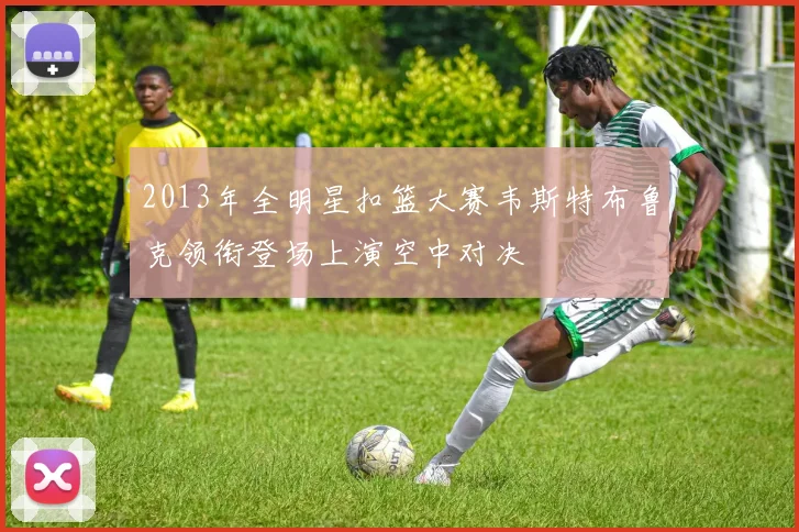 2013年全明星扣篮大赛韦斯特布鲁克领衔登场上演空中对决