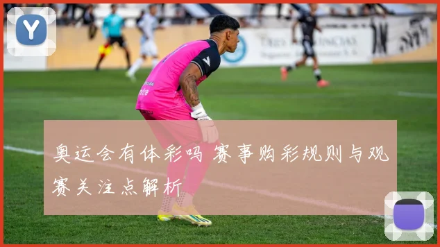 奥运会有体彩吗 赛事购彩规则与观赛关注点解析