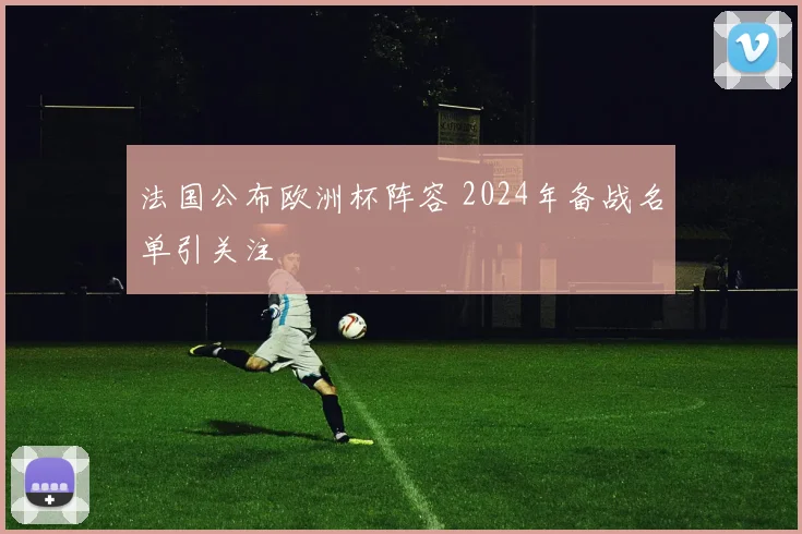 法国公布欧洲杯阵容 2024年备战名单引关注