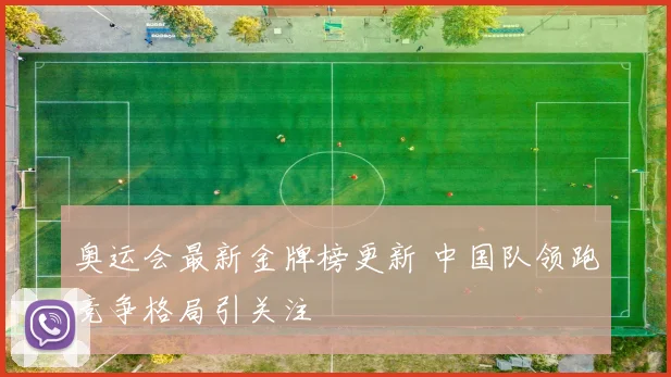 奥运会最新金牌榜更新 中国队领跑竞争格局引关注
