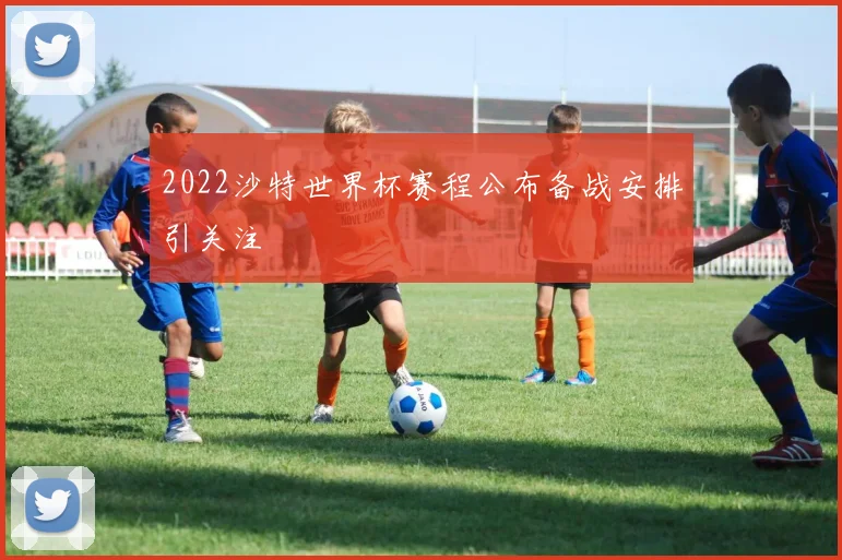 2022沙特世界杯赛程公布备战安排引关注