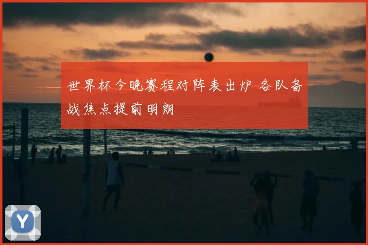 世界杯今晚赛程对阵表出炉 各队备战焦点提前明朗