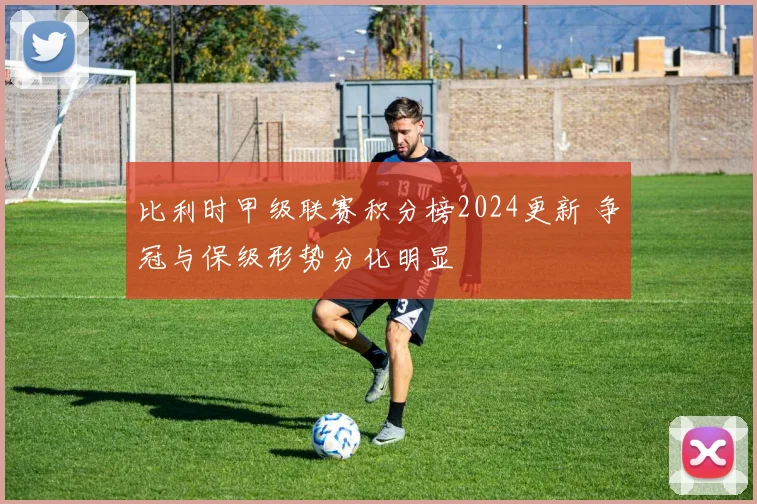 比利时甲级联赛积分榜2024更新 争冠与保级形势分化明显